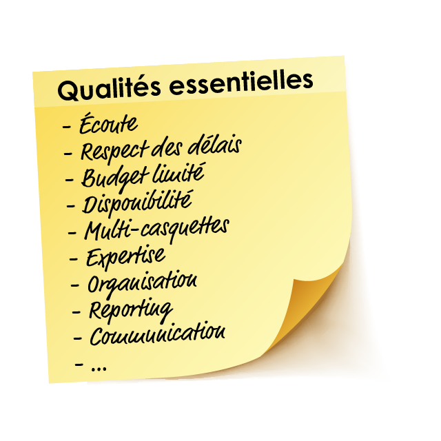 Qualités essentielles : Écoute, Respect des délais, Budget limité, Disponibilité, Multi casquette, Expertise, Organisation, Reporting, Communication…